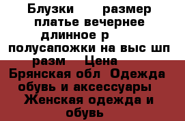 Блузки48-50 размер,платье вечернее длинное р.46-48,полусапожки на выс.шп.40разм. › Цена ­ 500 - Брянская обл. Одежда, обувь и аксессуары » Женская одежда и обувь   